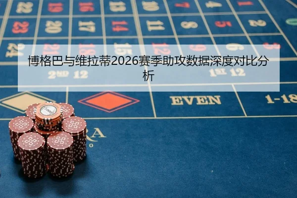 博格巴与维拉蒂2026赛季助攻数据深度对比分析